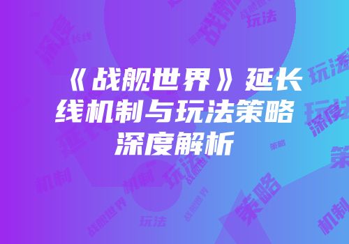 《战舰世界》延长线机制与玩法策略深度解析