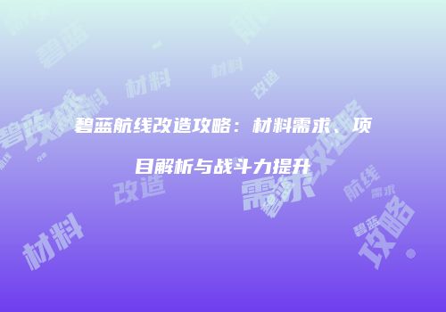 碧蓝航线改造攻略：材料需求、项目解析与战斗力提升