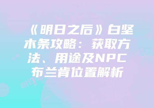 《明日之后》白坚木条攻略：获取方法、用途及NPC布兰肯位置解析