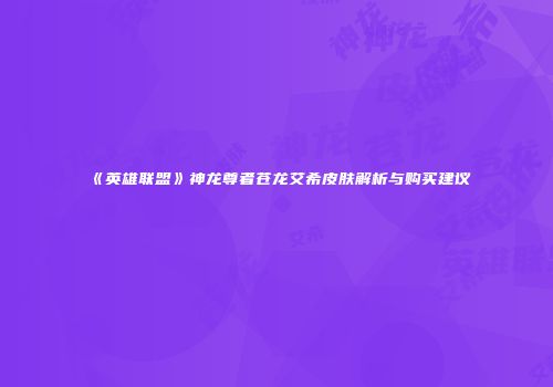 《英雄联盟》神龙尊者苍龙艾希皮肤解析与购买建议