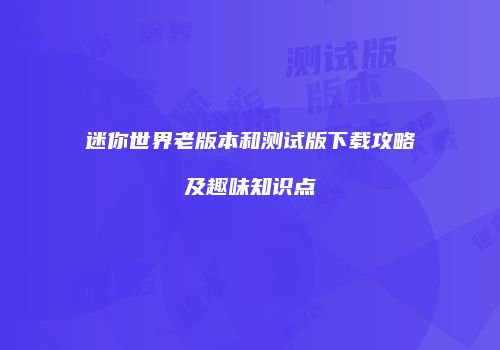 迷你世界老版本和测试版下载攻略及趣味知识点