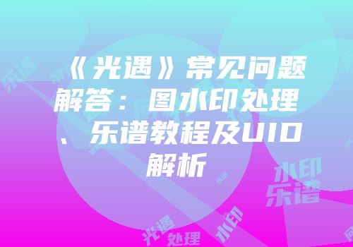 《光遇》常见问题解答：图水印处理、乐谱教程及UID解析