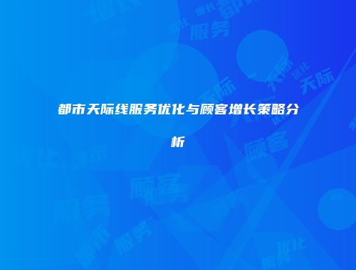 都市天际线服务优化与顾客增长策略分析