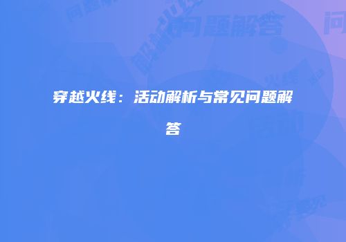 穿越火线：活动解析与常见问题解答