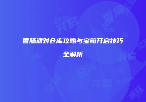 香肠派对仓库攻略与宝箱开启技巧全解析