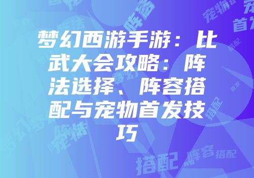 梦幻西游手游：比武大会攻略：阵法选择、阵容搭配与宠物首发技巧