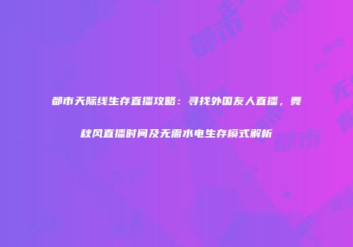 都市天际线生存直播攻略：寻找外国友人直播，舞秋风直播时间及无需水电生存模式解析