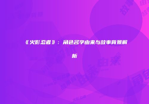 《火影忍者》：角色名字由来与故事背景解析