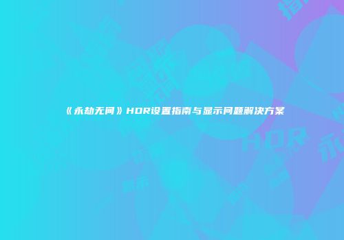 《永劫无间》HDR设置指南与显示问题解决方案