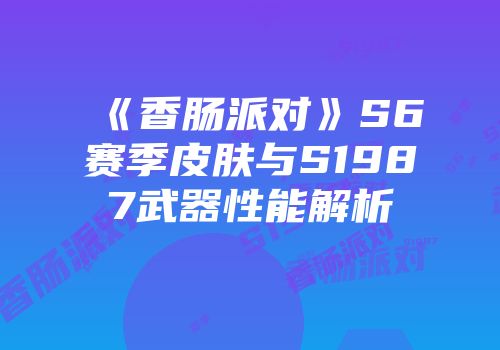 《香肠派对》S6赛季皮肤与S1987武器性能解析