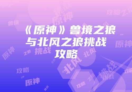 《原神》兽境之狼与北风之狼挑战攻略