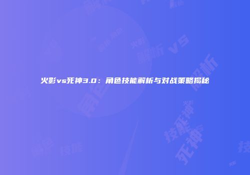 火影vs死神3.0：角色技能解析与对战策略揭秘