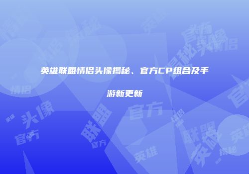英雄联盟情侣头像揭秘、官方CP组合及手游新更新