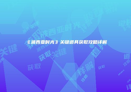 《波西亚时光》关键道具获取攻略详解