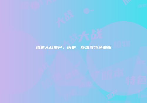 植物大战僵尸：历史、版本与特色解析