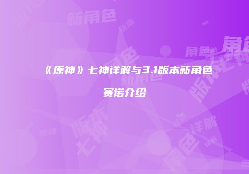 《原神》七神详解与3.1版本新角色赛诺介绍