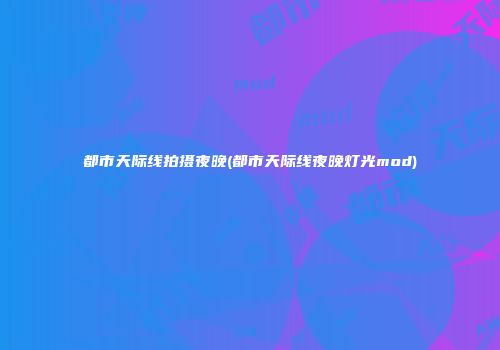 都市天际线拍摄夜晚(都市天际线夜晚灯光mod)