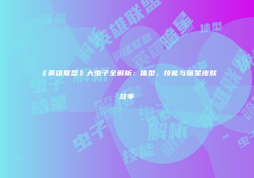 《英雄联盟》大虫子全解析：体型、技能与暗星皮肤故事