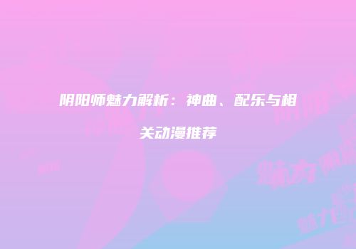 阴阳师魅力解析：神曲、配乐与相关动漫推荐