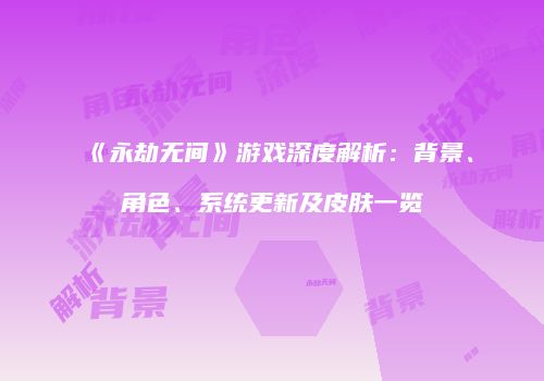 《永劫无间》游戏深度解析：背景、角色、系统更新及皮肤一览