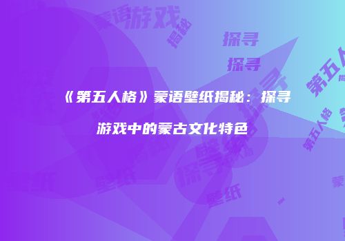 《第五人格》蒙语壁纸揭秘：探寻游戏中的蒙古文化特色