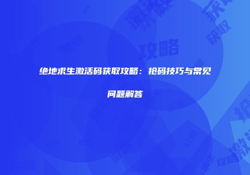 绝地求生激活码获取攻略：抢码技巧与常见问题解答