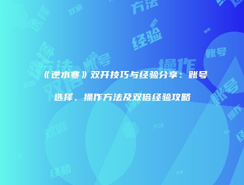 《逆水寒》双开技巧与经验分享：账号选择、操作方法及双倍经验攻略