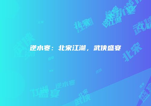 逆水寒：北宋江湖，武侠盛宴