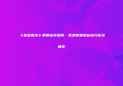 《碧蓝航线》舰船选择指南：各类舰娘优缺点分析及推荐