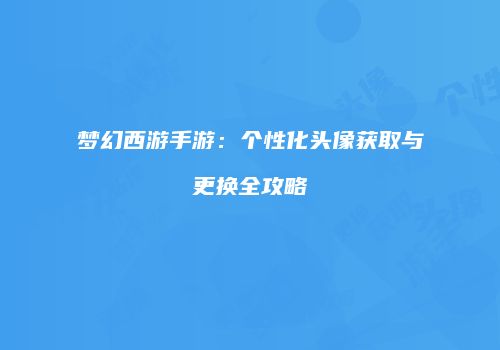 梦幻西游手游：个性化头像获取与更换全攻略