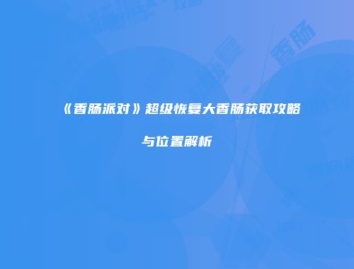 《香肠派对》超级恢复大香肠获取攻略与位置解析