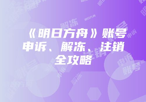 《明日方舟》账号申诉、解冻、注销全攻略