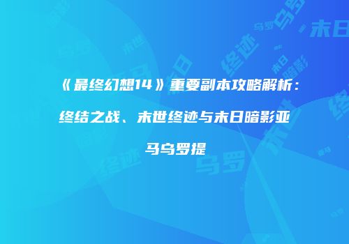 《最终幻想14》重要副本攻略解析：终结之战、末世终迹与末日暗影亚马乌罗提