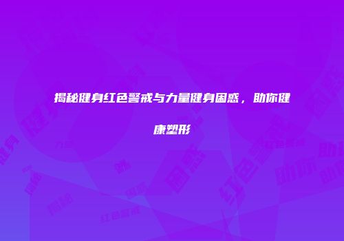 揭秘健身红色警戒与力量健身困惑，助你健康塑形