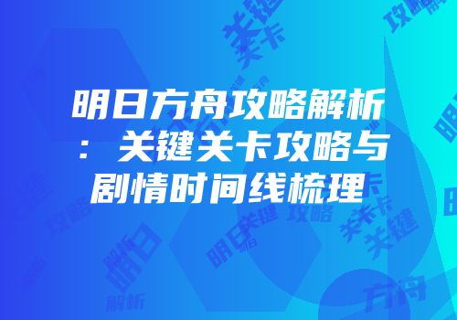 明日方舟攻略解析：关键关卡攻略与剧情时间线梳理