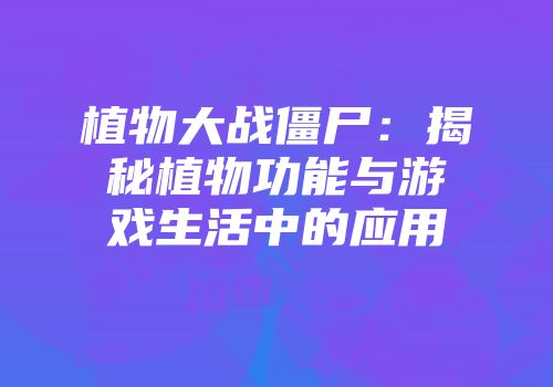 植物大战僵尸：揭秘植物功能与游戏生活中的应用