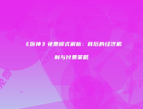 《原神》免费模式解析：背后的经济机制与付费策略