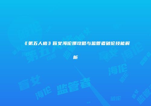 《第五人格》盲女海伦娜攻略与监管者破伦技能解析