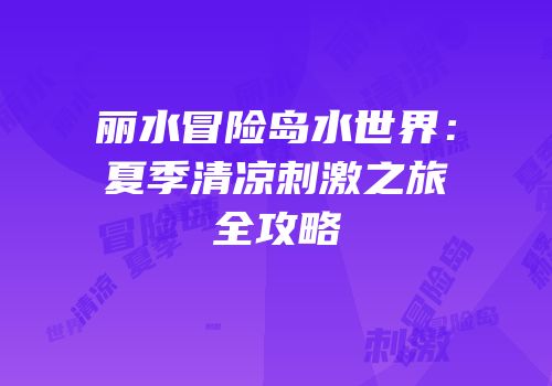 丽水冒险岛水世界：夏季清凉刺激之旅全攻略