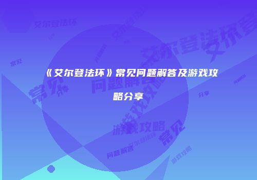 《艾尔登法环》常见问题解答及游戏攻略分享