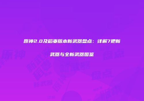 原神2.0及稻妻版本新武器盘点：详解7把新武器与全新武器图鉴