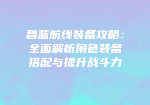 碧蓝航线装备攻略：全面解析角色装备搭配与提升战斗力