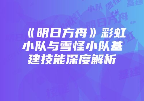 《明日方舟》彩虹小队与雪怪小队基建技能深度解析