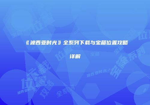 《波西亚时光》全系列下载与宝箱位置攻略详解