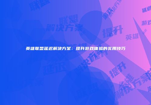 英雄联盟延迟解决方案：提升游戏体验的实用技巧