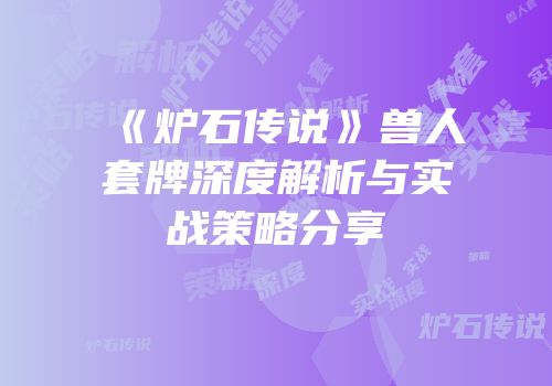 《炉石传说》兽人套牌深度解析与实战策略分享