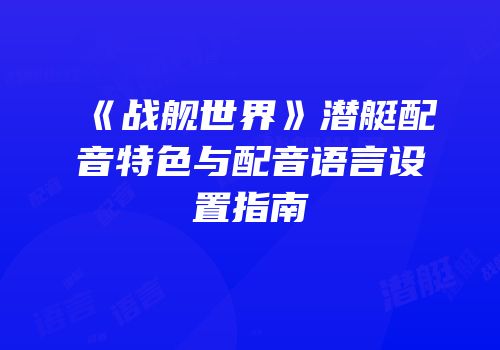 《战舰世界》潜艇配音特色与配音语言设置指南