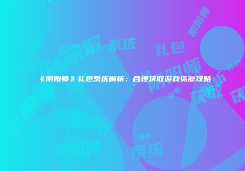 《阴阳师》礼包系统解析：合理获取游戏资源攻略