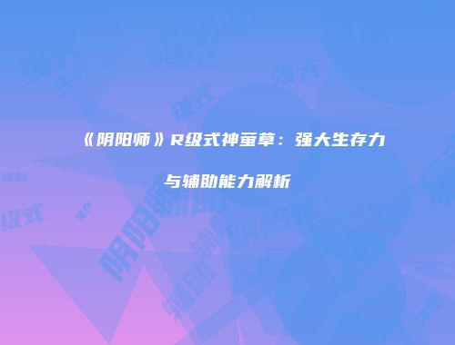 《阴阳师》R级式神萤草：强大生存力与辅助能力解析