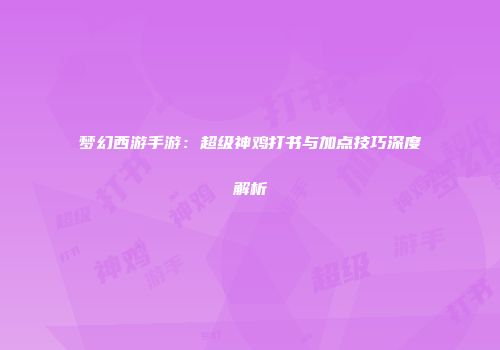 梦幻西游手游：超级神鸡打书与加点技巧深度解析